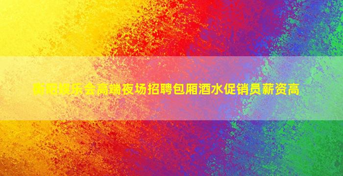 衡阳娱乐会高端夜场招聘包厢酒水促销员薪资高