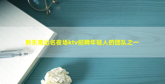 黔东南出名夜场ktv招聘年轻人的团队之一